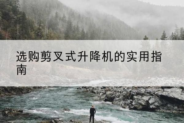珙县剪叉式升降机怎么选-选购剪叉式升降机的实用指南