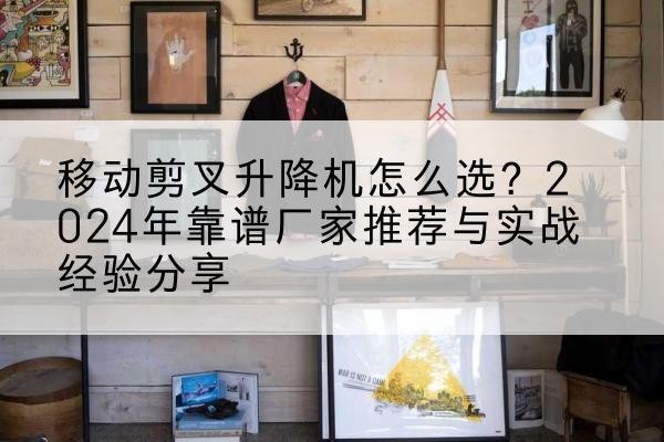 珙县升降平台厂家推荐-移动剪叉升降机怎么选?2024年靠谱厂家推荐与实战经验分享