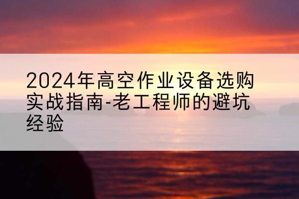 珙县高空作业升降机厂家推荐-2024年高空作业设备选购实战指南-老工程师的避坑经验