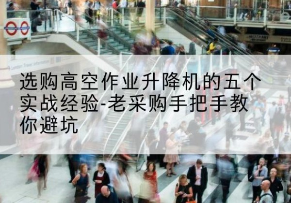 珙县高空作业升降机厂家-选购高空作业升降机的五个实战经验-老采购手把手教你避坑