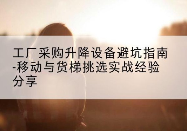 珙县移动式升降机怎么选-工厂采购升降设备避坑指南-移动与货梯挑选实战经验分享