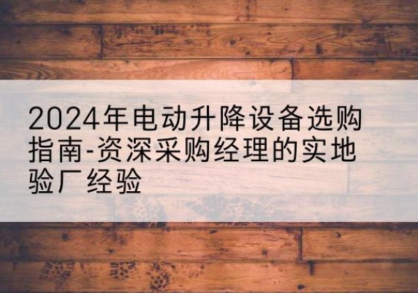 珙县电动剪叉升降平台厂家-2024年电动升降设备选购指南-资深采购经理的实地验厂经验