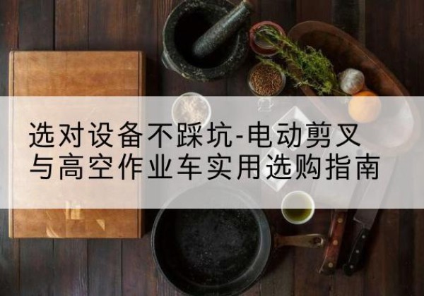 珙县电动剪叉升降平台怎么选-选对设备不踩坑-电动剪叉与高空作业车实用选购指南