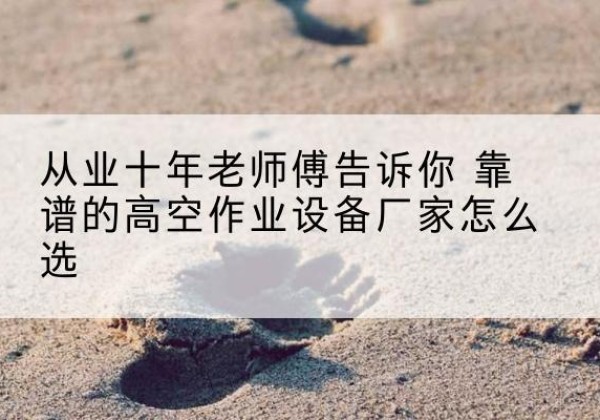 珙县高空作业升降机厂家推荐-从业十年老师傅告诉你 靠谱的高空作业设备厂家怎么选
