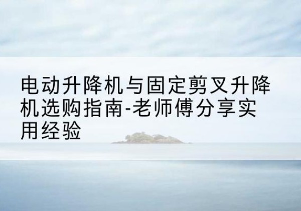 珙县电动升降机怎么选-电动升降机与固定剪叉升降机选购指南-老师傅分享实用经验