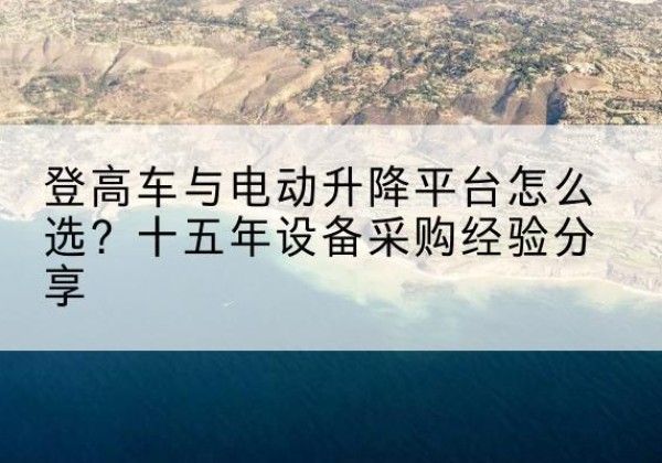 珙县登高车厂家厂家-登高车与电动升降平台怎么选？十五年设备采购经验分享
