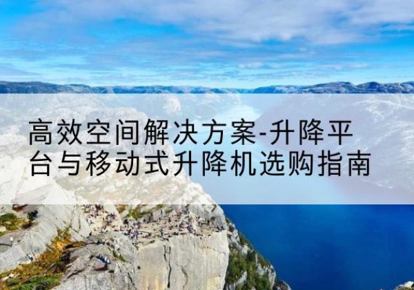 珙县升降平台厂家-*空间解决方案-升降平台与移动式升降机选购指南