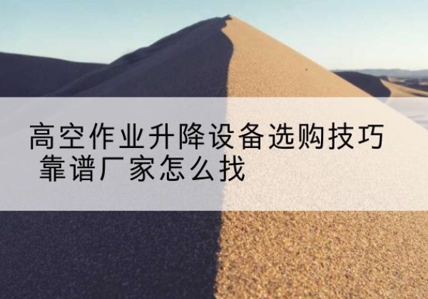 珙县电动升降平台厂家推荐-高空作业升降设备选购技巧 靠谱厂家怎么找