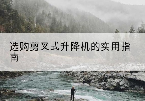 珙县剪叉式升降机怎么选-选购剪叉式升降机的实用指南