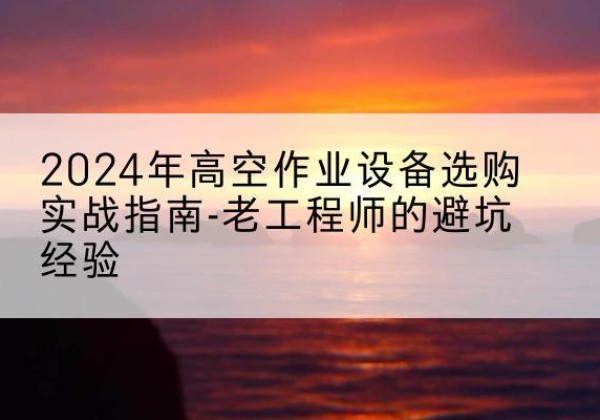 珙县高空作业升降机厂家推荐-2024年高空作业设备选购实战指南-老工程师的避坑经验