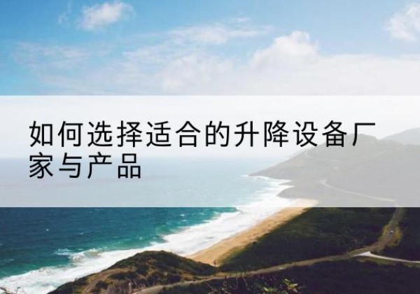 珙县电动升降平台厂家-如何选择适合的升降设备厂家与产品